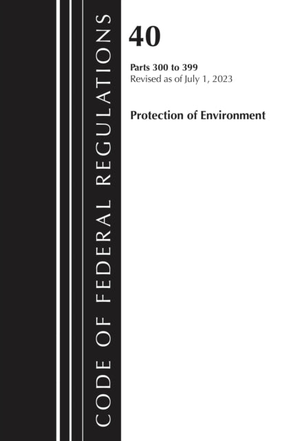 Code of Federal Regulations, Title 40 Protection of the Environment 300-399, Revised as of July 1, 2024