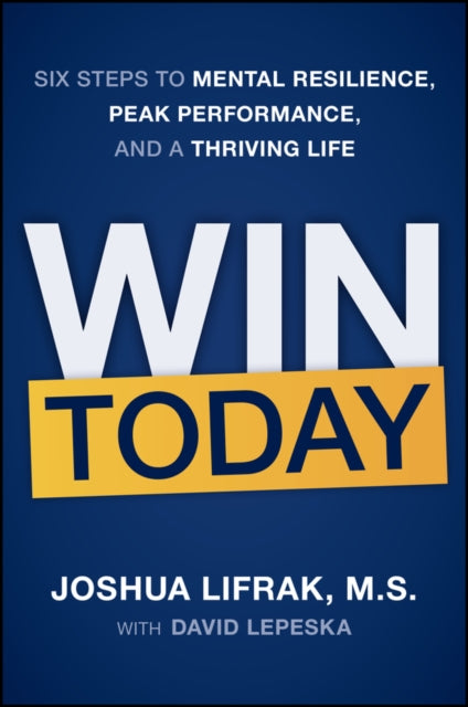 WIN TODAY: Six Steps to Mental Resilience, Peak Pe rformance, and a Thriving Life