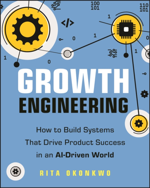 Growth Engineering: How to Build Systems That Driv e Product Success in an AI-Driven World