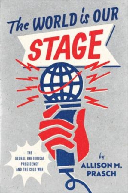 The World Is Our Stage - The Global Rhetorical Presidency and the Cold War