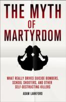 The Myth of Martyrdom: What Really Drives Suicide Bombers, Rampage Shooters, and Other Self-Destructive Killers
