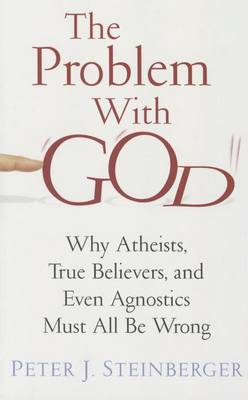 The Problem with God: Why Atheists, True Believers, and Even Agnostics Must All be Wrong