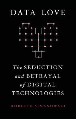 Data Love - The Seduction and Betrayal of Digital Technologies