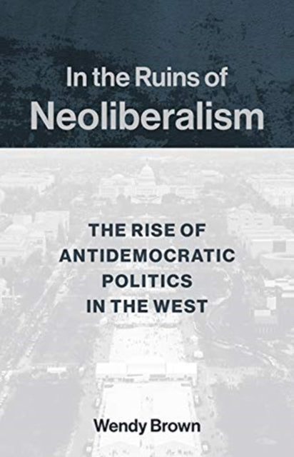 In the Ruins of Neoliberalism - The Rise of Antidemocratic Politics in the West