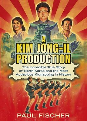 A Kim Jong-Il Production: The Incredible True Story of North Korea and the Most Audacious Kidnapping in History
