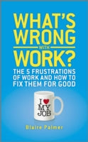 What's Wrong with Work: The 5 Frustrations of Work and How to Fix Them for Good