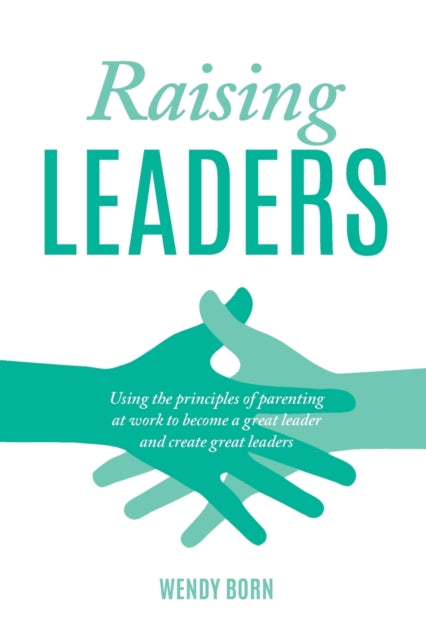 Raising Leaders - Using the principles of parenting at work to become a great leader and create great leaders