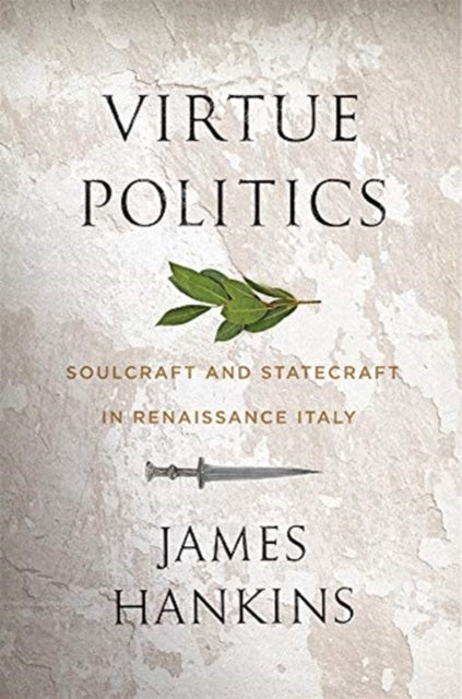 Virtue Politics - Soulcraft and Statecraft in Renaissance Italy