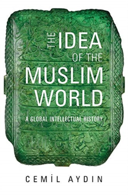 The Idea of the Muslim World - A Global Intellectual History