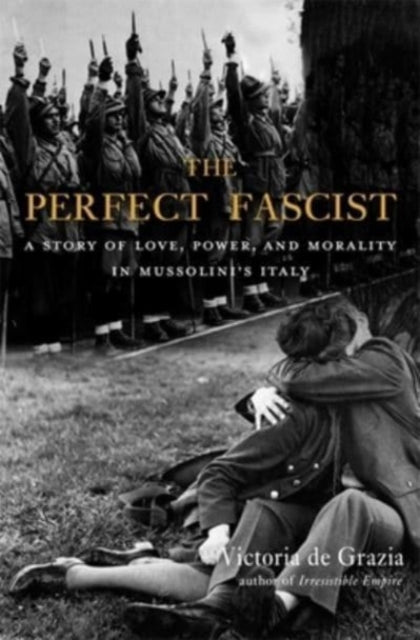The Perfect Fascist - A Story of Love, Power, and Morality in Mussolini's Italy