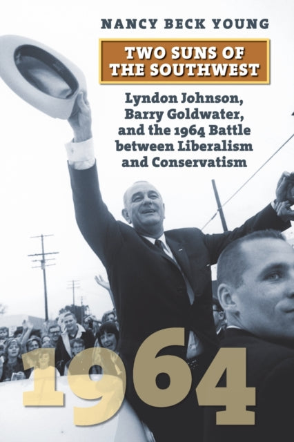 Two Suns of the Southwest - Lyndon Johnson, Barry Goldwater, and the 1964 Battle between Liberalism and Conservatism