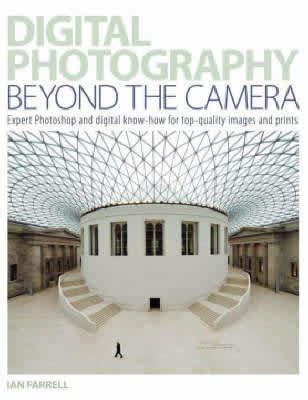 Digital Photography Beyond the Camera: Expert Photoshop and Digital Know-How for Top-Quality Images and Prints