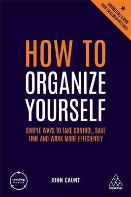 How to Organize Yourself - Simple Ways to Take Control, Save Time and Work More Efficiently