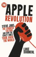 The Apple Revolution: Steve Jobs, the Counterculture and How the Crazy Ones Took Over the World