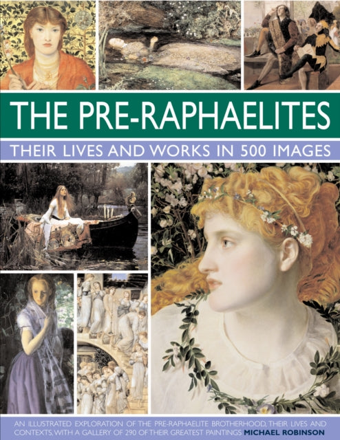 The Pre-Raphaelites: Their Lives and Works in 500 Images: An Illustrated Exploration of the Artists, Their Lives and Contexts, with a Gallery of 290 of Their Greatest Paintings