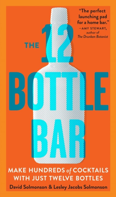 12 Bottle Bar : A Dozen Bottles, Hundreds of Cocktails, a New Way to Drink