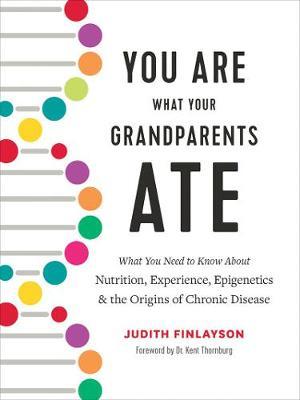 You Are What Your Grandparents Ate - What You Need to Know about Nutrition, Experience, Epigenetics and the Origins of Chronic Disease