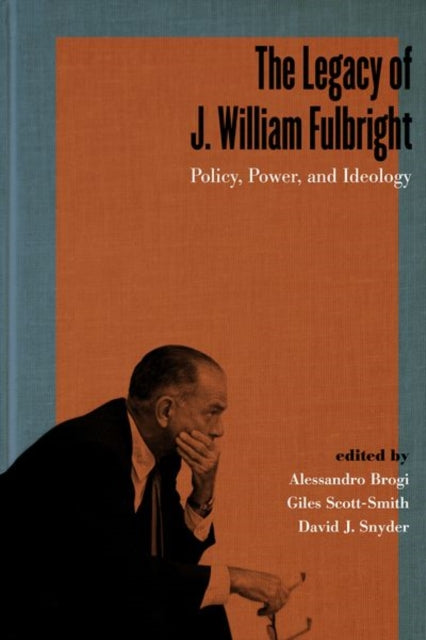 The Legacy of J. William Fulbright - Policy, Power, and Ideology
