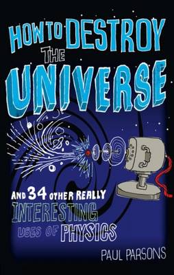 How to Destroy the Universe: And 34 other really interesting uses of physics