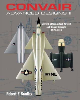 Convair Advanced Designs II: Secret Fighters, Attack Aircraft, and Unique Concepts 1929-1973
