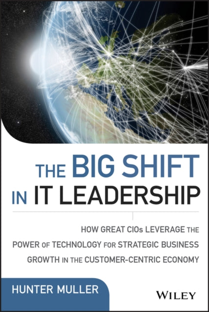 The Big Shift in it Leadership: How Great CIOs Leverage the Power of Technology for Strategic Business Growth in the Customer-Centric Economy