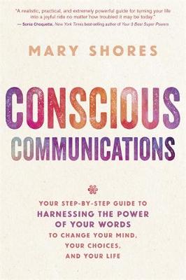 Conscious Communications: Your Step-by-Step Guide to Harnessing the Power of Your Words to Change Your Mind, Your Choices and Your Life