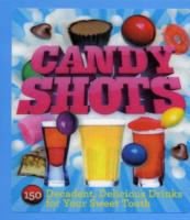 Candy Shots: 150 Decadent, Delicious Drinks for Your Sweet Tooth