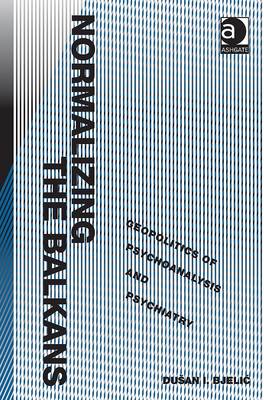 Normalizing the Balkans: Geopolitics of Psychoanalysis and Psychiatry