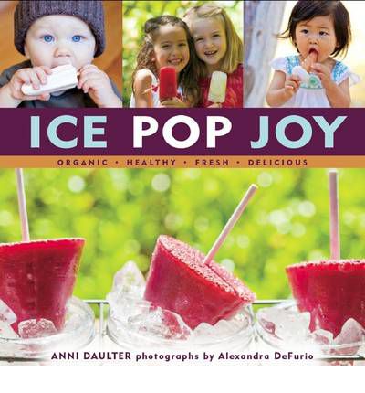 Ice Pop Joy: Organic, Healthy, Fresh, Delicious