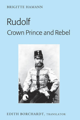 Rudolf. Crown Prince and Rebel: Translation of the New and Revised Edition, "Kronprinz Rudolf. Ein Leben" (Amalthea, 2005)