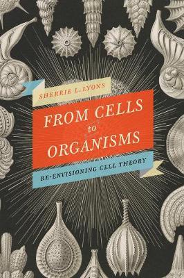FROM CELLS TO ORGANISMS:RE-ENVISIONING CELL THEORY
