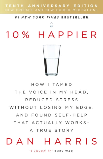 10% Happier: How I Tamed the Voice in My Head, Reduced Stress without Losing My Edge, and Found Self-help That Actually Works - A True Story