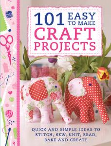 101 Easy to Make Craft Projects: Quick & Simple Projects to Stitch, Sew, Knit, Bead, Bake and Create