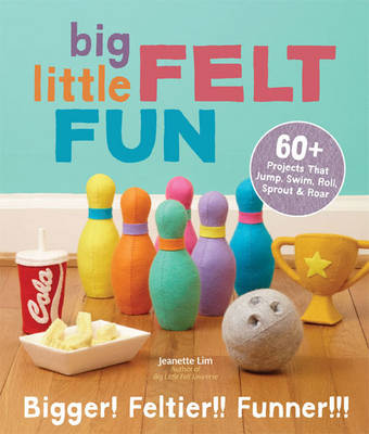 Big Little Felt Fun: 60+ Projects That Jump, Swim, Roll, Sprout & Roar