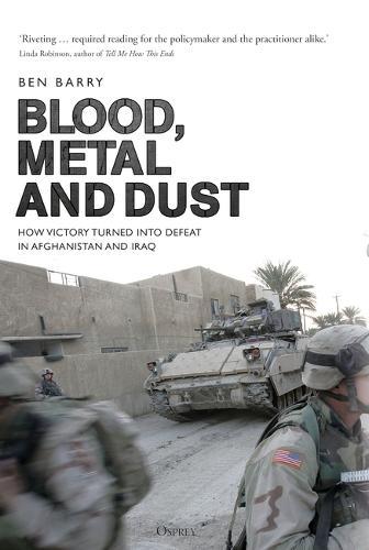 Blood, Metal and Dust - How Victory Turned into Defeat in Afghanistan and Iraq