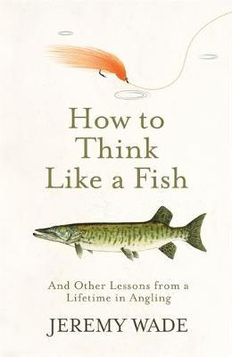 How to Think Like a Fish - And Other Lessons from a Lifetime in Angling