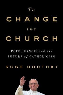 To Change the Church - Pope Francis and the Future of Catholicism