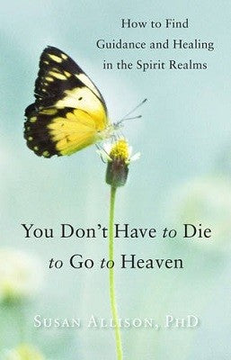 You Don't Have to Die to Go to Heaven: How to Find Guidance and Healing in the Spirit Realms