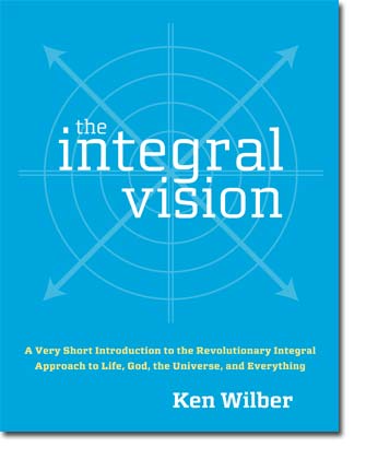 The Integral Vision: a Very Short Introduction to the Revolutionary Integral Approach to Life, God, the Universe, and Everything