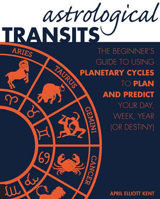 Astrological Transits: The Beginner's Guide to Using Planetary Cycles to Plan and Predict Your Day, Week, Year (or Destiny)