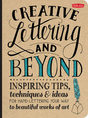 Creative Lettering and Beyond: Inspiring Tips, Techniques, and Ideas for Hand Lettering Your Way to Beautiful Works of Art