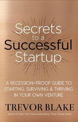 Secrets to a Successful Startup - A Recession-Proof Guide to Starting, Surviving and Thriving in Your Own Venture