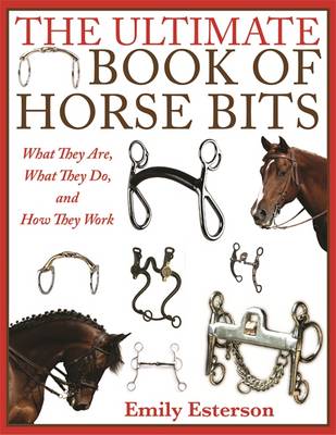 The Ultimate Book of Horse Bits: What They are, What They Do, and How They Work