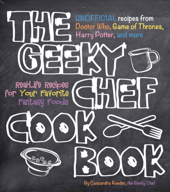 The Geeky Chef Cookbook : Real-Life Recipes for Your Favorite Fantasy Foods - Unofficial Recipes from Doctor Who, Game of Thrones, Harry Potter, and more