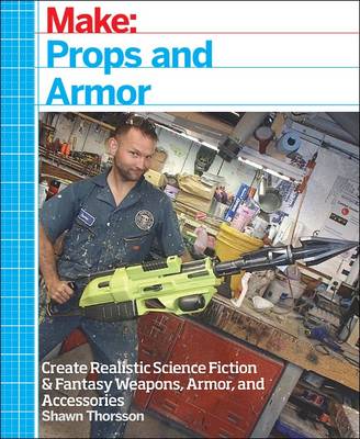 Make: Props and Costume Armor: Create Realistic Science Fiction & Fantasy Weapons, Armor, and Accessories