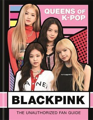 BLACKPINK: Queens of K-Pop - The Unauthorized Fan Guide