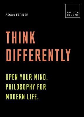Think Differently: Open your mind. Philosophy for modern life - 20 thought-provoking lessons (BUILD+BECOME)