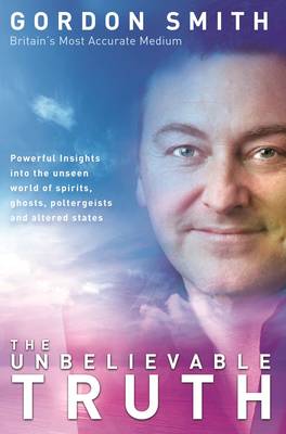 The Unbelievable Truth: Powerful Insights into the Unseen World of Spirits, Ghosts, Poltergeists and Altered States