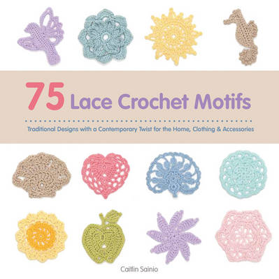 75 Lace Crochet Motifs: Traditional Designs with a Contemporary Twist, for Clothing, Accessories & Homeware