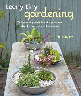 Teeny Tiny Gardening: 35 Step-by-Step Projects and Inspirational Ideas for Gardening in Tiny Spaces
